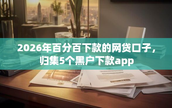 2026年百分百下款的网贷口子，归集5个黑户下款app