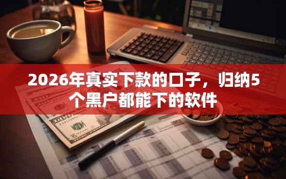 2026年真实下款的口子，归纳5个黑户都能下的软件