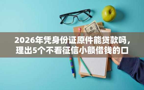 2026年凭身份证原件能贷款吗,理出5个不看征信小额借钱的口子 2026年凭身份证原件能贷款吗,理出5个不看征信小额借钱的口子