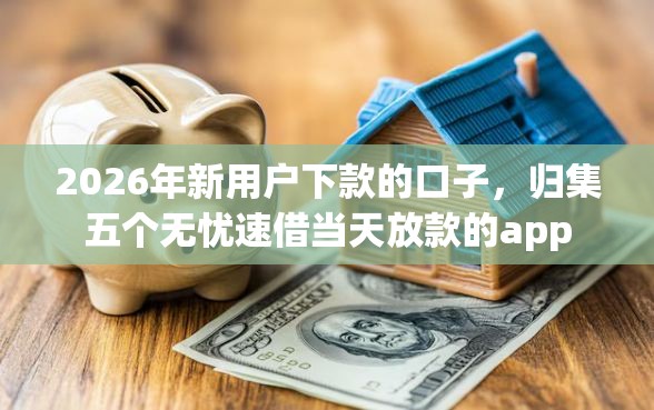 2026年新用户下款的口子，归集五个无忧速借当天放款的app