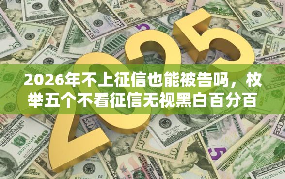 2026年不上征信也能被告吗,枚举五个不看征信无视黑白百分百下款网贷口子 2026年不上征信也能被告吗,枚举五个不看征信无视黑白百分百下款网贷口子