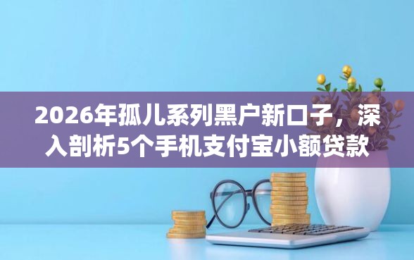 2026年孤儿系列黑户新口子，深入剖析5个手机支付宝小额贷款的app