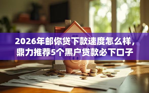 2026年邮你贷下款速度怎么样，鼎力推荐5个黑户贷款必下口子app