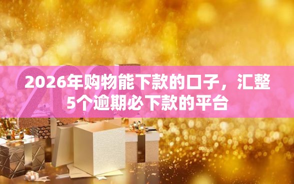 2026年购物能下款的口子，汇整5个逾期必下款的平台