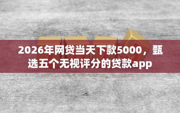 2026年网贷当天下款5000,甄选五个无视评分的贷款app 2026年网贷当天下款5000,甄选五个无视评分的贷款app