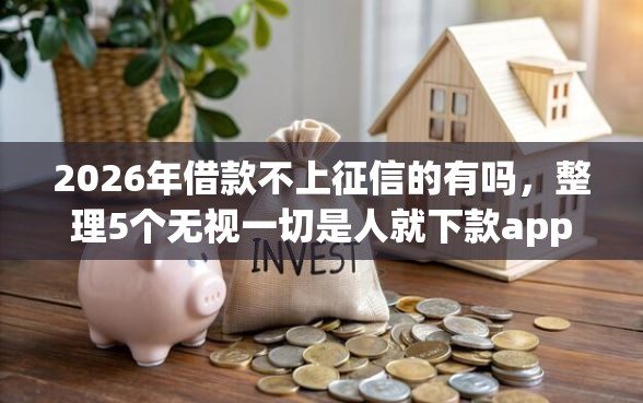 2026年借款不上征信的有吗，整理5个无视一切是人就下款app