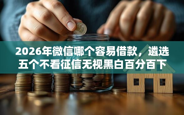 2026年微信哪个容易借款，遴选五个不看征信无视黑白百分百下款网贷软件