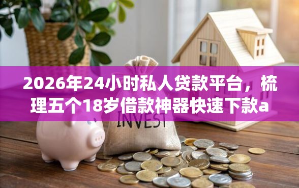 2026年24小时私人贷款平台，梳理五个18岁借款神器快速下款app