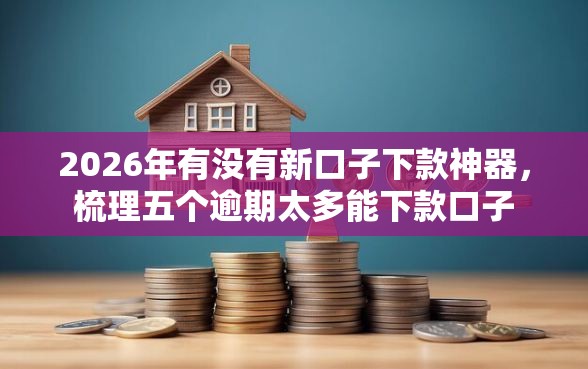 2026年有没有新口子下款神器，梳理五个逾期太多能下款口子