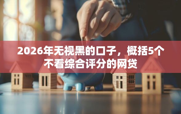 2026年无视黑的口子，概括5个不看综合评分的网贷