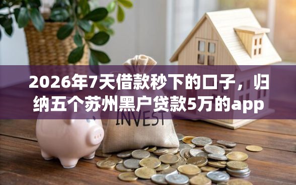2026年7天借款秒下的口子，归纳五个苏州黑户贷款5万的app