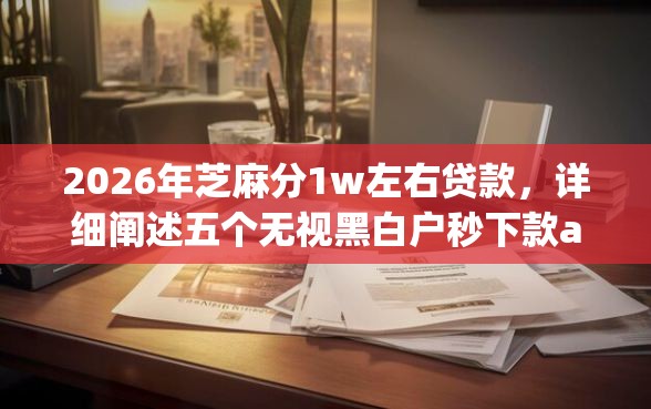 2026年芝麻分1w左右贷款，详细阐述五个无视黑白户秒下款app