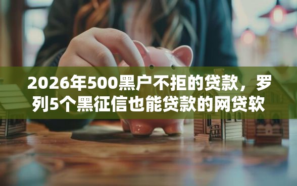 2026年500黑户不拒的贷款，罗列5个黑征信也能贷款的网贷软件