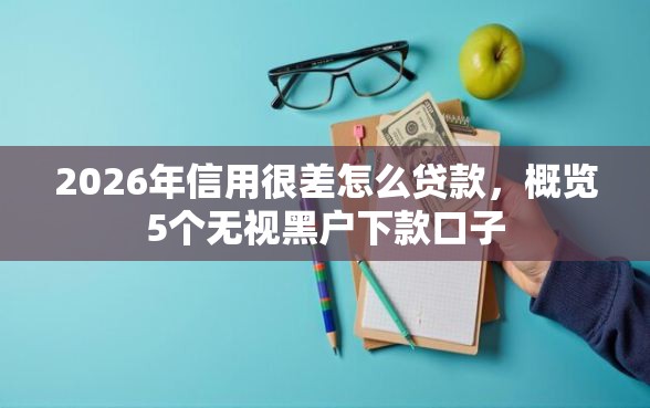 2026年信用很差怎么贷款，概览5个无视黑户下款口子