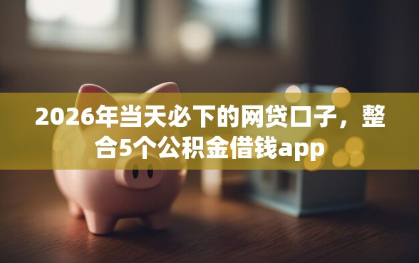 2026年当天必下的网贷口子，整合5个公积金借钱app