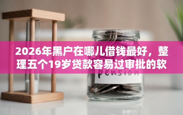 2026年黑户在哪儿借钱最好，整理五个19岁贷款容易过审批的软件