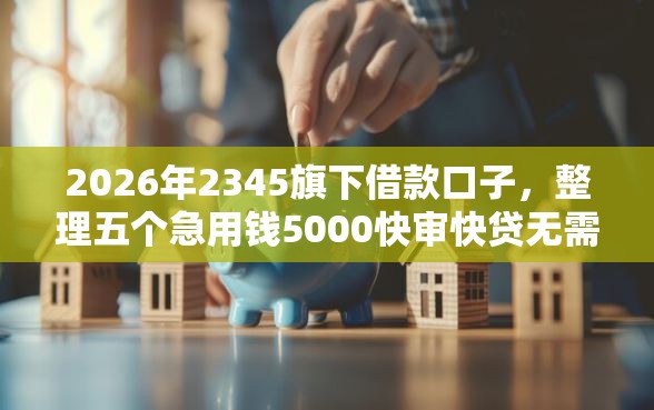 2026年2345旗下借款口子，整理五个急用钱5000快审快贷无需征信平台