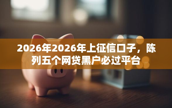 2026年2026年上征信口子，陈列五个网贷黑户必过平台