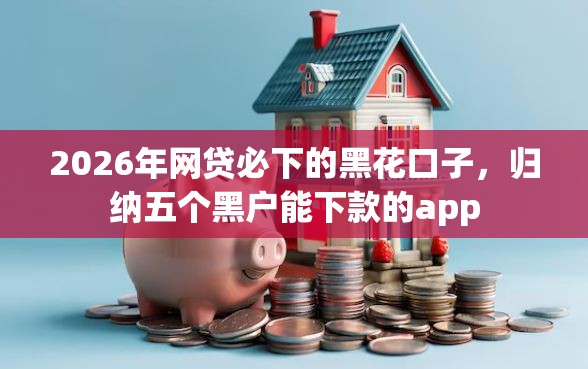 2026年网贷必下的黑花口子，归纳五个黑户能下款的app