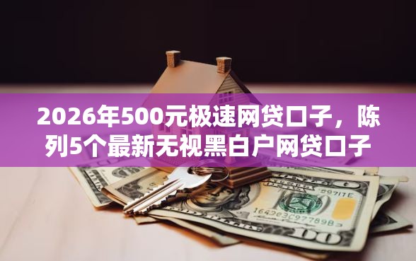 2026年500元极速网贷口子，陈列5个最新无视黑白户网贷口子