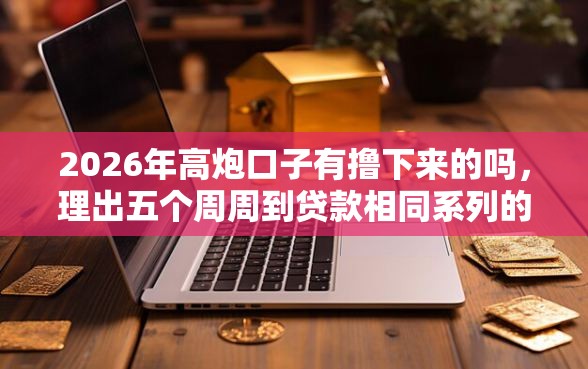 2026年高炮口子有撸下来的吗，理出五个周周到贷款相同系列的平台