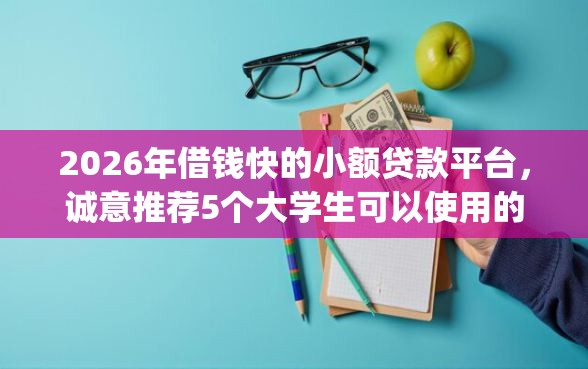 2026年借钱快的小额贷款平台，诚意推荐5个大学生可以使用的app