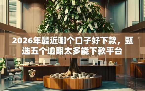 2026年最近哪个口子好下款，甄选五个逾期太多能下款平台