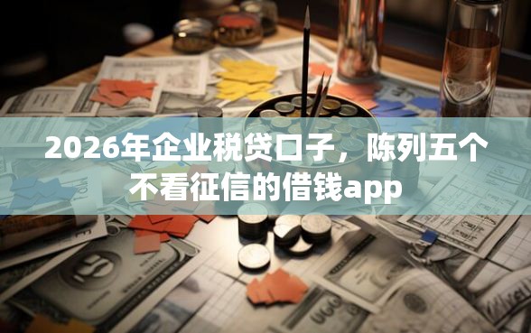 2026年企业税贷口子，陈列五个不看征信的借钱app