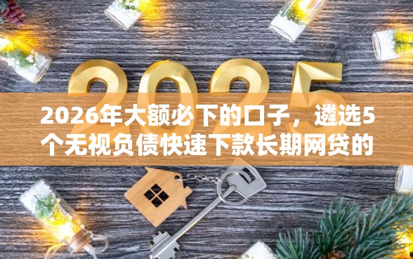 2026年大额必下的口子，遴选5个无视负债快速下款长期网贷的软件