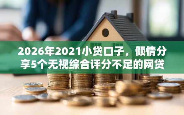 2026年2021小贷口子，倾情分享5个无视综合评分不足的网贷