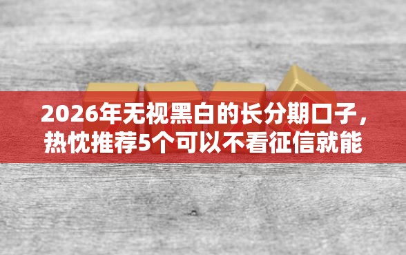 2026年无视黑白的长分期口子，热忱推荐5个可以不看征信就能下款的平台