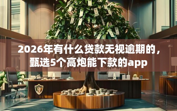 2026年有什么贷款无视逾期的，甄选5个高炮能下款的app