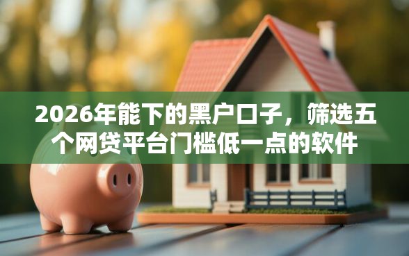 2026年能下的黑户口子，筛选五个网贷平台门槛低一点的软件