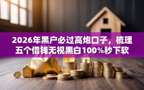 2026年黑户必过高炮口子，梳理五个借钱无视黑白100%秒下软件