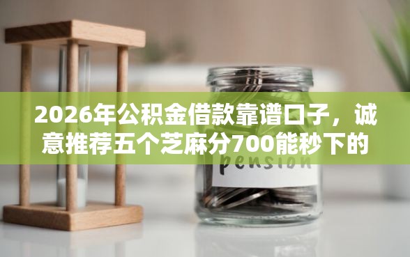 2026年公积金借款靠谱口子，诚意推荐五个芝麻分700能秒下的平台