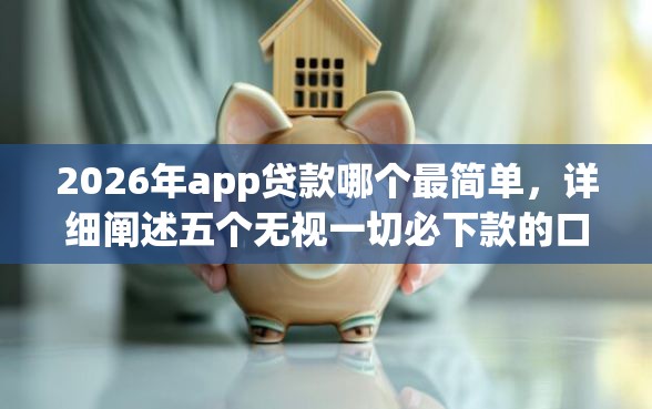 2026年app贷款哪个最简单，详细阐述五个无视一切必下款的口子