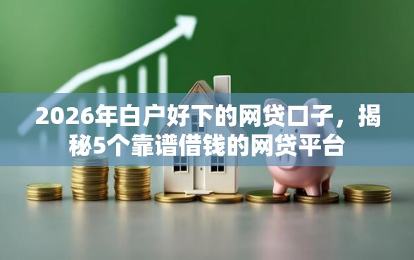 2026年白户好下的网贷口子，揭秘5个靠谱借钱的网贷平台