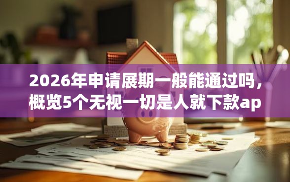 2026年申请展期一般能通过吗，概览5个无视一切是人就下款app