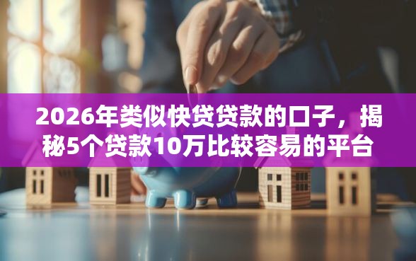 2026年类似快贷贷款的口子，揭秘5个贷款10万比较容易的平台