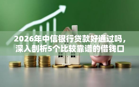 2026年中信银行贷款好通过吗，深入剖析5个比较靠谱的借钱口子