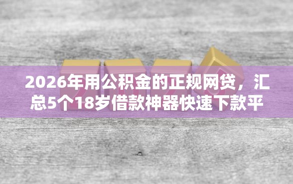 2026年用公积金的正规网贷，汇总5个18岁借款神器快速下款平台
