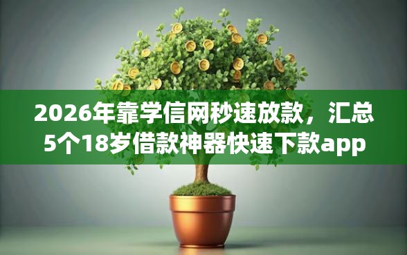2026年靠学信网秒速放款,汇总5个18岁借款神器快速下款app 2026年靠学信网秒速放款,汇总5个18岁借款神器快速下款app