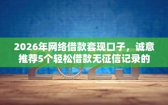2026年网络借款套现口子，诚意推荐5个轻松借款无征信记录的平台