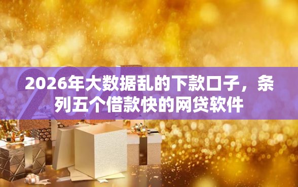 2026年大数据乱的下款口子，条列五个借款快的网贷软件
