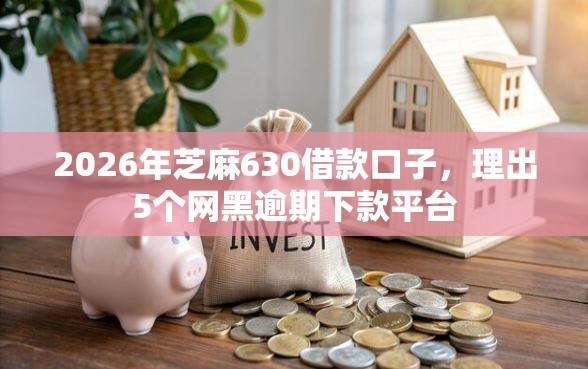 2026年芝麻630借款口子，理出5个网黑逾期下款平台