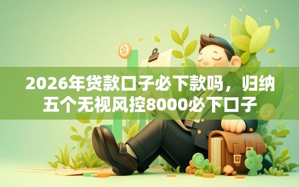 2026年贷款口子必下款吗,归纳五个无视风控8000必下口子 2026年贷款口子必下款吗,归纳五个无视风控8000必下口子