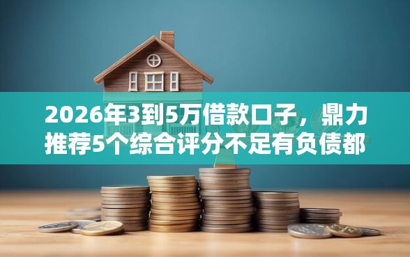2026年3到5万借款口子，鼎力推荐5个综合评分不足有负债都能下款平台