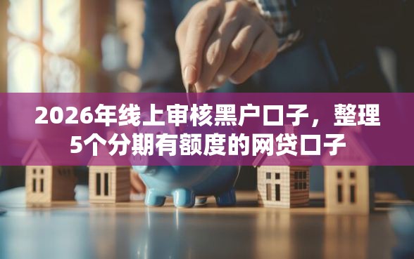 2026年线上审核黑户口子，整理5个分期有额度的网贷口子