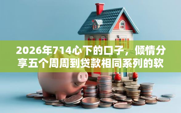 2026年714心下的口子，倾情分享五个周周到贷款相同系列的软件