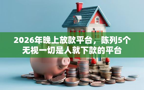 2026年晚上放款平台，陈列5个无视一切是人就下款的平台